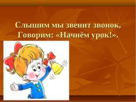 Слышим мы звенит звонок, Говорим: «Начнём урок!»