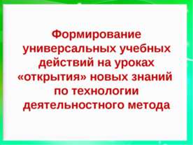 Формирование универсальных учебных действий на уроках «открытия» новых знаний...
