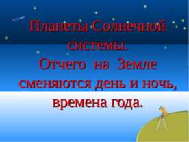 Планеты Солнечной системы. Отчего на Земле сменяются день и ночь, времена года