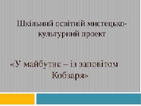 ШКІЛЬНИЙ ОСВІТНІЙ МИСТЕЦЬКО-КУЛЬТУРНИЙ ПРОЕКТ «У МАЙБУТНЄ — ІЗ ЗАПОВІТОМ КОБЗ...