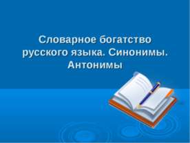 Словарное богатство русского языка. Синонимы. Антонимы