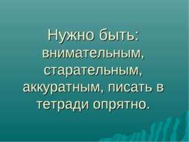 Нужно быть: внимательным, старательным, аккуратным, писать в тетради опрятно.
