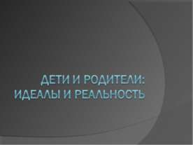 Дети и родители: идеалы и реальность