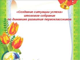 «Создание ситуации успеха» итоговое собрание по динамике развития первоклассн...