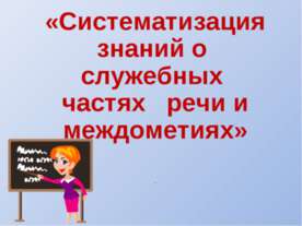 Систематизация знаний о служебных частях речи и междометиях