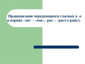 Правописание чередующихся гласных а -о в корнях -лаг- - -лож-, -рос- - -раст-...
