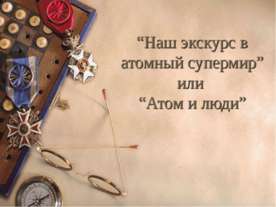 Наш экскурс в атомный супермир или Атом и люди