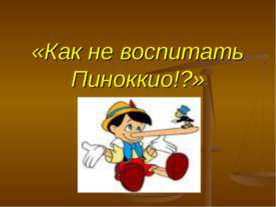 Как не воспитать Пиноккио!?