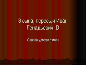 3 сына, пересь,и Иван Генадьевич