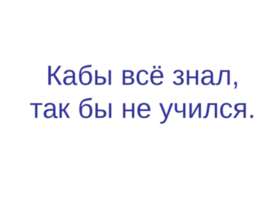 Кабы всё знал, так бы не учился