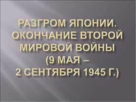 Разгром Японии. Окончание второй мировой войны (9 мая – 2 сентября 1945 г.)