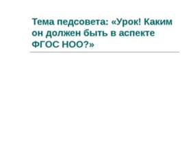 Тема педсовета: Урок! Каким он должен быть в аспекте ФГОС НОО