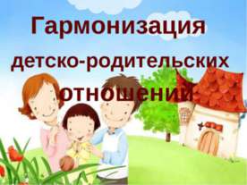 ГАРМОНИЗАЦИЯ ДЕТСКО-РОДИТЕЛЬСКИХ ОТНОШЕНИЙ