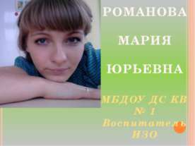 Портфолио РОМАНОВА МАРИЯ ЮРЬЕВНА МБДОУ ДС КВ № 1 Воспитатель ИЗО