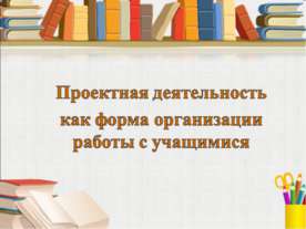Проектная деятельность как форма организации работы с учащимися