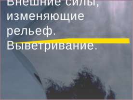 Внешние силы, изменяющие рельеф. Выветривание