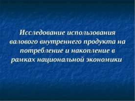 Исследование использования валового внутреннего продукта на потребление и нак...