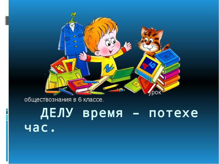 Конспект урок обществознания в 6 классе делу время потехе час
