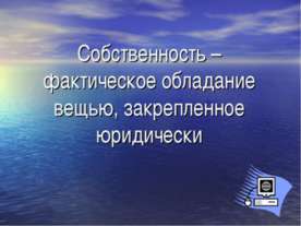 Собственность – фактическое обладание вещью, закрепленное юридически