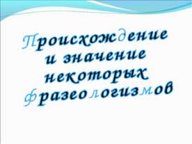 Происхождение и значение некоторых фразеологизмов