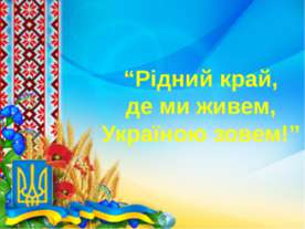 Презентація до виховного заходу "Рідний край, де ми живем, Україною зовем!"