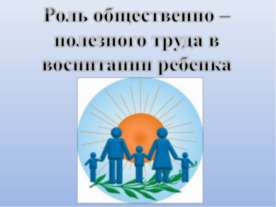 Роль общественно – полезного труда в воспитании ребенка