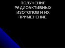 ПОЛУЧЕНИЕ РАДИОАКТИВНЫХ ИЗОТОПОВ И ИХ ПРИМЕНЕНИЕ