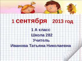 1 сентября 2013 год 1 А класс Школа 282 Учитель Иванова Татьяна Николаевна.