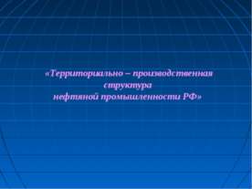 Территориально – производственная структура нефтяной промышленности РФ