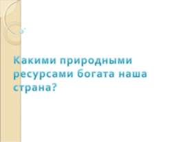 Какими природными ресурсами богата наша страна?